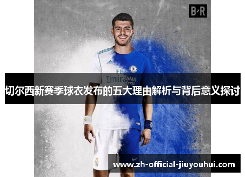 切尔西新赛季球衣发布的五大理由解析与背后意义探讨 切尔西新赛季球衣发布的五大理由解析与背后意义探讨