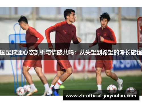 国足球迷心态剖析与情感共鸣:从失望到希望的漫长旅程 国足球迷心态剖析与情感共鸣:从失望到希望的漫长旅程