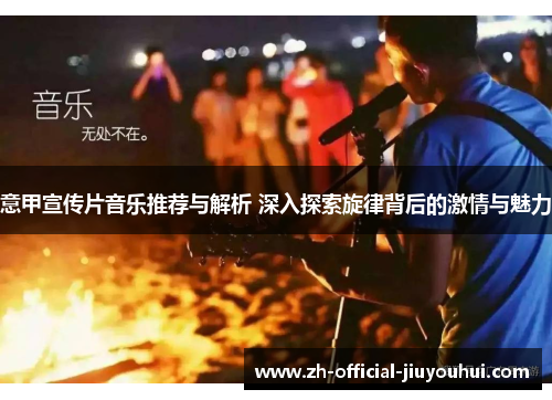 意甲宣传片音乐推荐与解析 深入探索旋律背后的激情与魅力 意甲宣传片音乐推荐与解析 深入探索旋律背后的激情与魅力