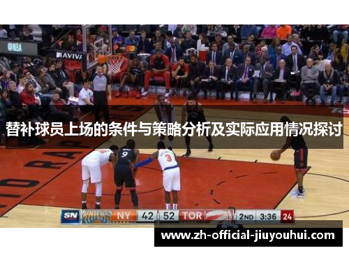 替补球员上场的条件与策略分析及实际应用情况探讨 替补球员上场的条件与策略分析及实际应用情况探讨