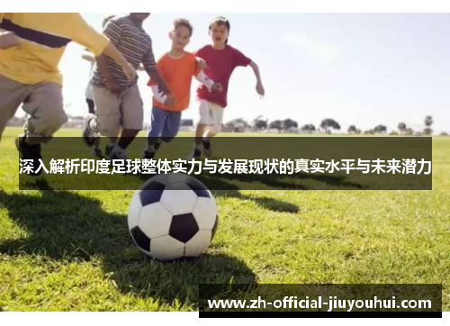 深入解析印度足球整体实力与发展现状的真实水平与未来潜力 深入解析印度足球整体实力与发展现状的真实水平与未来潜力