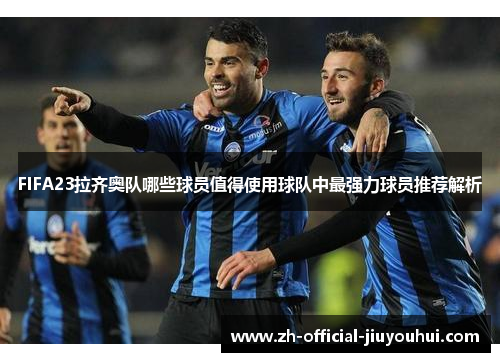 FIFA23拉齐奥队哪些球员值得使用球队中最强力球员推荐解析