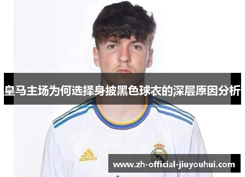 皇马主场为何选择身披黑色球衣的深层原因分析 皇马主场为何选择身披黑色球衣的深层原因分析