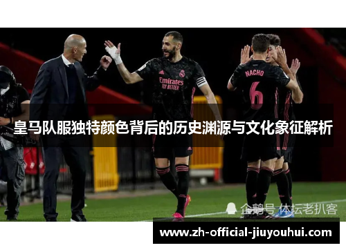 皇马队服独特颜色背后的历史渊源与文化象征解析 皇马队服独特颜色背后的历史渊源与文化象征解析