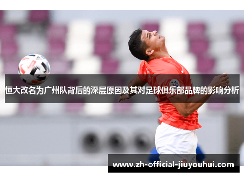 恒大改名为广州队背后的深层原因及其对足球俱乐部品牌的影响分析