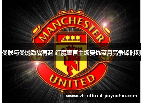 曼联与曼城激战再起 红魔誓言主场复仇蓝月亮争锋时刻 曼联与曼城激战再起 红魔誓言主场复仇蓝月亮争锋时刻