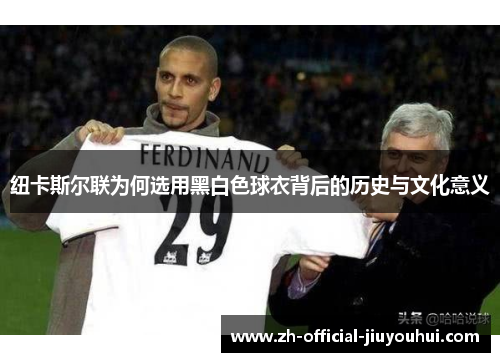 纽卡斯尔联为何选用黑白色球衣背后的历史与文化意义
