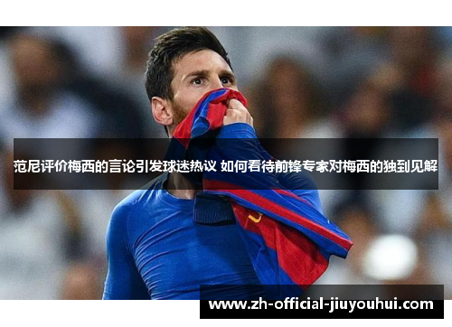 范尼评价梅西的言论引发球迷热议 如何看待前锋专家对梅西的独到见解 范尼评价梅西的言论引发球迷热议 如何看待前锋专家对梅西的独到见解