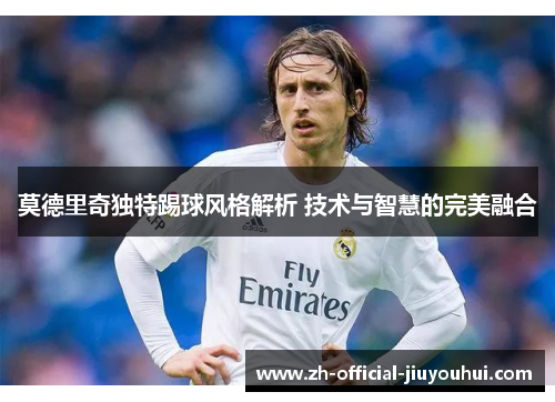 莫德里奇独特踢球风格解析 技术与智慧的完美融合 莫德里奇独特踢球风格解析 技术与智慧的完美融合