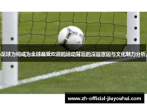 足球为何成为全球最受欢迎的运动背后的深层原因与文化魅力分析 足球为何成为全球最受欢迎的运动背后的深层原因与文化魅力分析