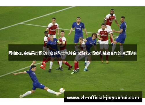阿仙奴比赛结果对积分排名球队士气转会市场球迷情绪和赞助合作的深远影响
