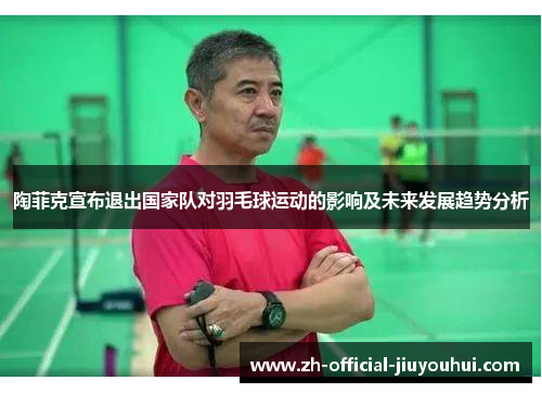 陶菲克宣布退出国家队对羽毛球运动的影响及未来发展趋势分析