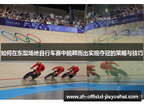 如何在东盟场地自行车赛中脱颖而出实现夺冠的策略与技巧 如何在东盟场地自行车赛中脱颖而出实现夺冠的策略与技巧
