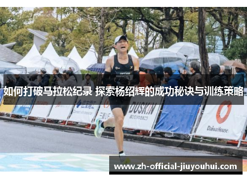如何打破马拉松纪录 探索杨绍辉的成功秘诀与训练策略 如何打破马拉松纪录 探索杨绍辉的成功秘诀与训练策略