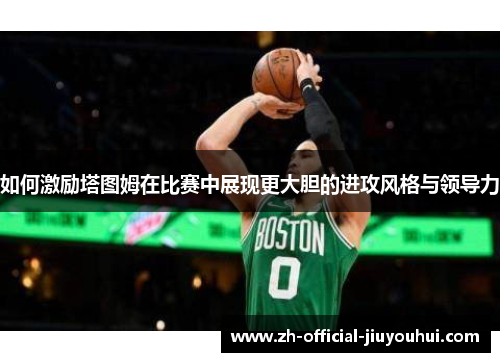 如何激励塔图姆在比赛中展现更大胆的进攻风格与领导力 如何激励塔图姆在比赛中展现更大胆的进攻风格与领导力