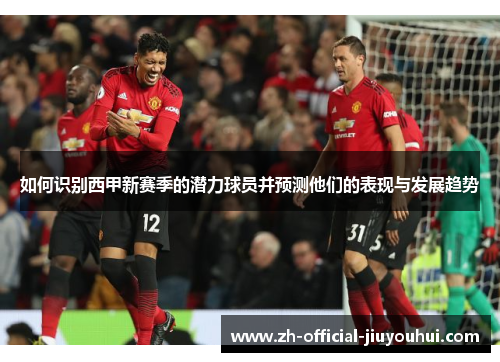 如何识别西甲新赛季的潜力球员并预测他们的表现与发展趋势 如何识别西甲新赛季的潜力球员并预测他们的表现与发展趋势