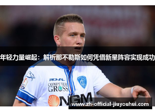 年轻力量崛起:解析那不勒斯如何凭借新星阵容实现成功 年轻力量崛起:解析那不勒斯如何凭借新星阵容实现成功