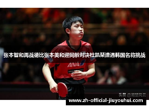张本智和再战德比张本美和迎同龄对决杜凯琹遭遇韩国名将挑战 张本智和再战德比张本美和迎同龄对决杜凯琹遭遇韩国名将挑战