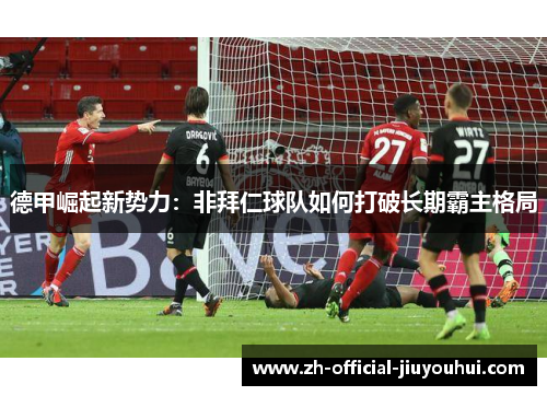 德甲崛起新势力:非拜仁球队如何打破长期霸主格局 德甲崛起新势力:非拜仁球队如何打破长期霸主格局
