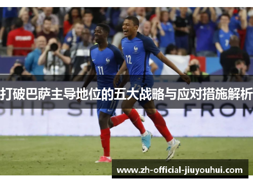 打破巴萨主导地位的五大战略与应对措施解析 打破巴萨主导地位的五大战略与应对措施解析
