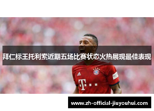 拜仁标王托利索近期五场比赛状态火热展现最佳表现 拜仁标王托利索近期五场比赛状态火热展现最佳表现