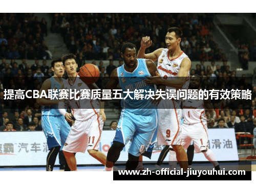 提高CBA联赛比赛质量五大解决失误问题的有效策略 提高CBA联赛比赛质量五大解决失误问题的有效策略