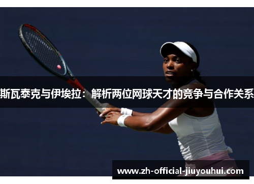 斯瓦泰克与伊埃拉:解析两位网球天才的竞争与合作关系 斯瓦泰克与伊埃拉:解析两位网球天才的竞争与合作关系