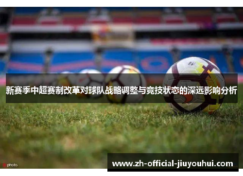 新赛季中超赛制改革对球队战略调整与竞技状态的深远影响分析 新赛季中超赛制改革对球队战略调整与竞技状态的深远影响分析