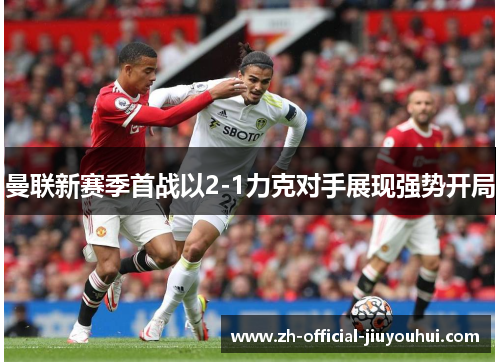 曼联新赛季首战以2-1力克对手展现强势开局 曼联新赛季首战以2-1力克对手展现强势开局