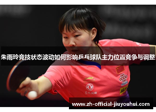 朱雨玲竞技状态波动如何影响乒乓球队主力位置竞争与调整 朱雨玲竞技状态波动如何影响乒乓球队主力位置竞争与调整