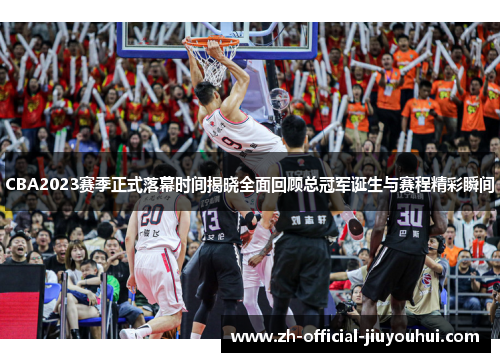CBA2023赛季正式落幕时间揭晓全面回顾总冠军诞生与赛程精彩瞬间