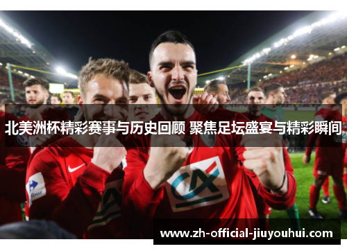 北美洲杯精彩赛事与历史回顾 聚焦足坛盛宴与精彩瞬间 北美洲杯精彩赛事与历史回顾 聚焦足坛盛宴与精彩瞬间