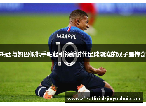 梅西与姆巴佩携手崛起引领新时代足球潮流的双子星传奇 梅西与姆巴佩携手崛起引领新时代足球潮流的双子星传奇