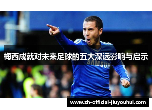 梅西成就对未来足球的五大深远影响与启示 梅西成就对未来足球的五大深远影响与启示