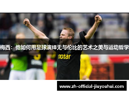 梅西:他如何用足球演绎无与伦比的艺术之美与运动哲学 梅西:他如何用足球演绎无与伦比的艺术之美与运动哲学