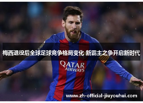 梅西退役后全球足球竞争格局变化 新霸主之争开启新时代 梅西退役后全球足球竞争格局变化 新霸主之争开启新时代