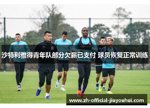 沙特利雅得青年队部分欠薪已支付 球员恢复正常训练 沙特利雅得青年队部分欠薪已支付 球员恢复正常训练