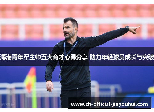 海港青年军主帅五大育才心得分享 助力年轻球员成长与突破 海港青年军主帅五大育才心得分享 助力年轻球员成长与突破