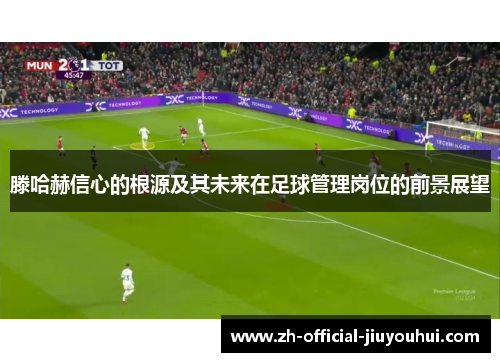 滕哈赫信心的根源及其未来在足球管理岗位的前景展望 滕哈赫信心的根源及其未来在足球管理岗位的前景展望