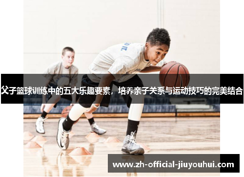父子篮球训练中的五大乐趣要素,培养亲子关系与运动技巧的完美结合 父子篮球训练中的五大乐趣要素,培养亲子关系与运动技巧的完美结合