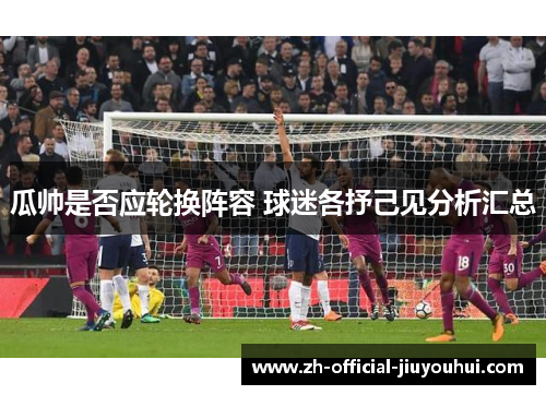 瓜帅是否应轮换阵容 球迷各抒己见分析汇总 瓜帅是否应轮换阵容 球迷各抒己见分析汇总