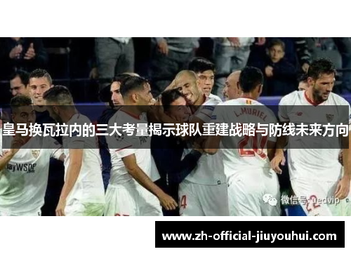 皇马换瓦拉内的三大考量揭示球队重建战略与防线未来方向