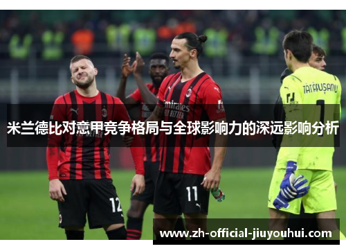 米兰德比对意甲竞争格局与全球影响力的深远影响分析 米兰德比对意甲竞争格局与全球影响力的深远影响分析