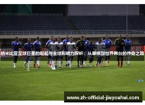 纳米比亚足球巨星的崛起与全球影响力探析:从草根到世界舞台的传奇之路 纳米比亚足球巨星的崛起与全球影响力探析:从草根到世界舞台的传奇之路