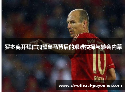 罗本离开拜仁加盟皇马背后的艰难抉择与转会内幕 罗本离开拜仁加盟皇马背后的艰难抉择与转会内幕