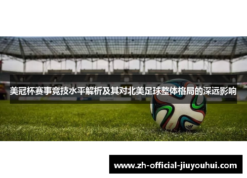 美冠杯赛事竞技水平解析及其对北美足球整体格局的深远影响 美冠杯赛事竞技水平解析及其对北美足球整体格局的深远影响
