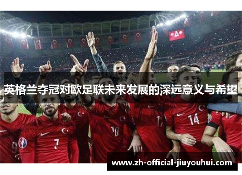 英格兰夺冠对欧足联未来发展的深远意义与希望