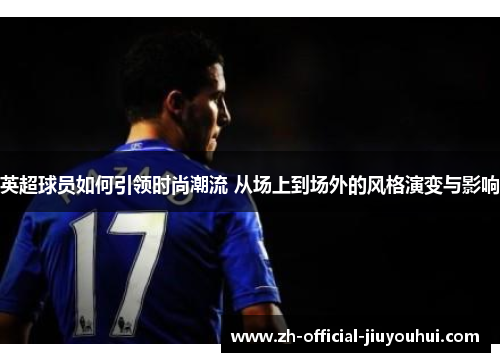 英超球员如何引领时尚潮流 从场上到场外的风格演变与影响 英超球员如何引领时尚潮流 从场上到场外的风格演变与影响