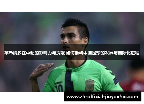 莱昂纳多在中超的影响力与贡献 如何推动中国足球的发展与国际化进程