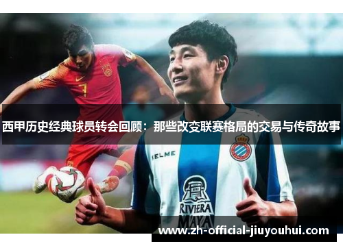 西甲历史经典球员转会回顾:那些改变联赛格局的交易与传奇故事 西甲历史经典球员转会回顾:那些改变联赛格局的交易与传奇故事